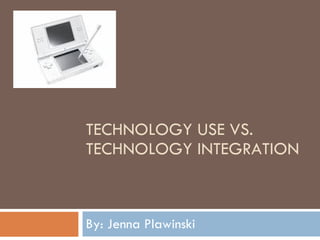 TECHNOLOGY USE VS. TECHNOLOGY INTEGRATION By: Jenna Plawinski 