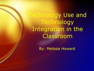 Technology Use and Technology Integration in the Classroom By: Melissa Howard 