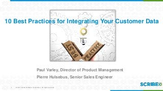 10 Best Practices for Integrating Your Customer Data

Paul Varley, Director of Product Management
Pierre Hulsebus, Senior Sales Engineer
1

CONFIDENTIAL Software Corporation. Software Corporation. All rights reserved.
© 2014 Scribe | © 2012-2013 Scribe All rights reserved.

 