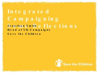 Integrated Campaigning Some Reflections Jonathan Smith Head of UK Campaigns Save the Children 