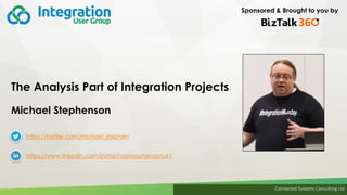 Connected Systems Consulting Ltd
Sponsored & Brought to you by
The Analysis Part of Integration Projects
Michael Stephenson
https://twitter.com/michael_stephen
https://www.linkedin.com/in/michaelstephensonuk1
 