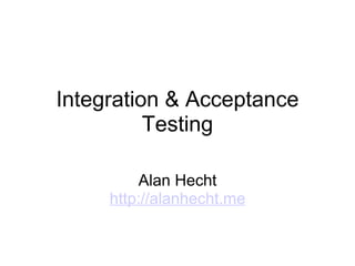 Integration & Acceptance Testing Alan Hecht http://alanhecht.me 