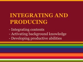INTEGRATING AND
PRODUCING
- Integrating contents
- Activating background knowledge
- Developing productive abilities
 