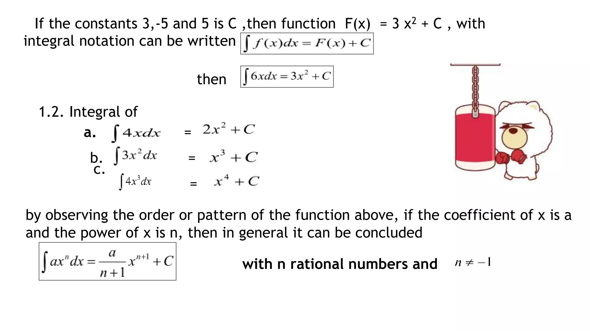 If the constants 3,-5 and 5 is C ,then function F(x) = 3 x2 + C , with
then
1.2. Integral of
=
b. =
c.
=
by observing the order or pattern of the function above, if the coefficient of x is a
and the power of x is n, then in general it can be concluded
with n rational numbers and
a.
integral notation can be written
 