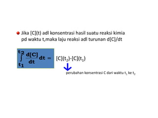  
2t
1t
dt
dt
d[C]
[C](t2)-[C](t1)
Jika [C](t) adl konsentrasi hasil suatu reaksi kimia
pd waktu t,maka laju reaksi adl turunan d[C]/dt
perubahan konsentrasi C dari waktu t1 ke t2
 