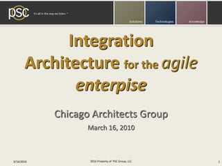 Integration Architecture for the agile enterpise Chicago Architects Group March 16, 2010 2010 Property of  PSC Group, LLC 3/16/2010 1 