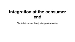 Integration at the consumer
end
Blockchain, more than just cryptocurrencies
 