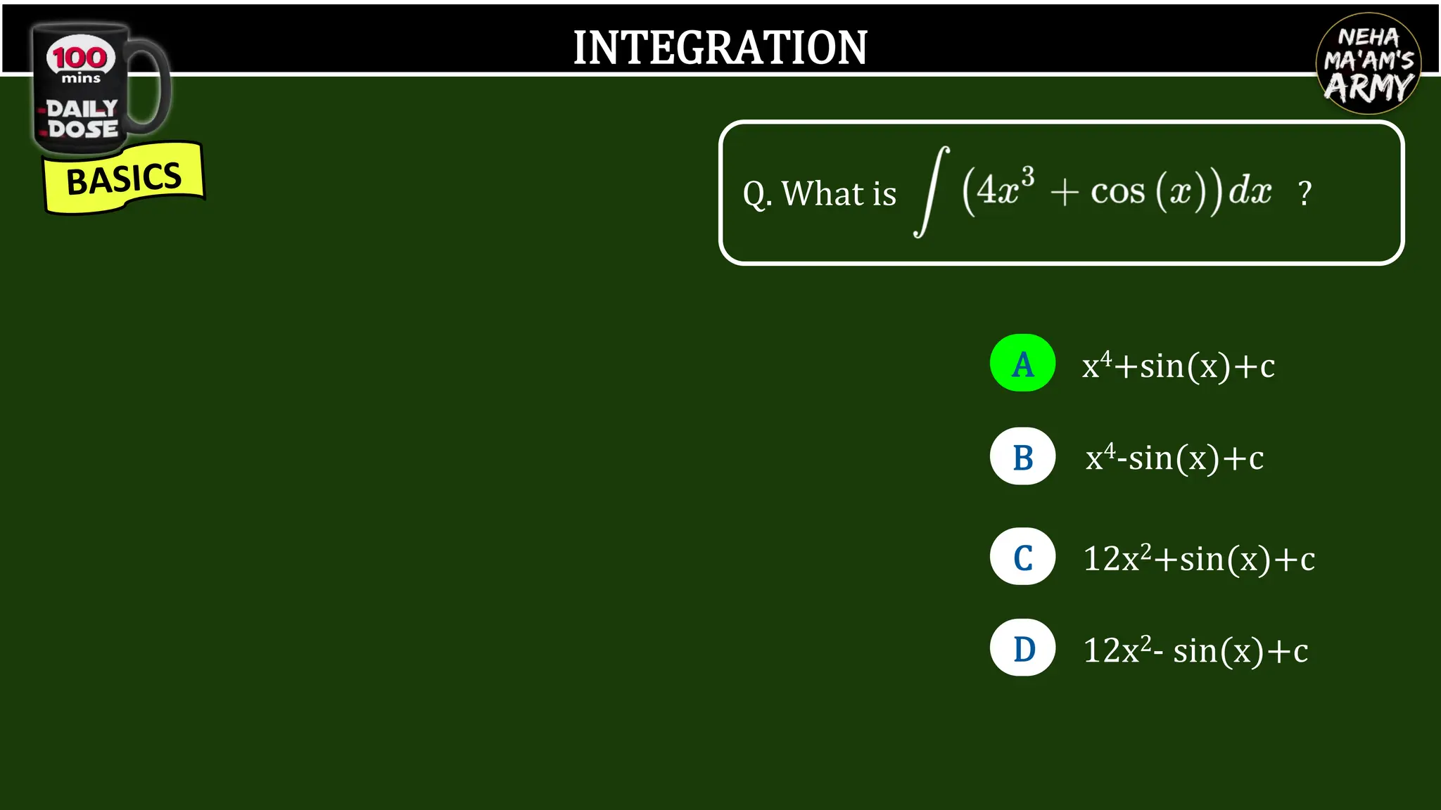 INTEGRATION
Q. What is ?
A
B
C
D
x4+sin(x)+c
x4-sin(x)+c
12x2+sin(x)+c
12x2- sin(x)+c
 