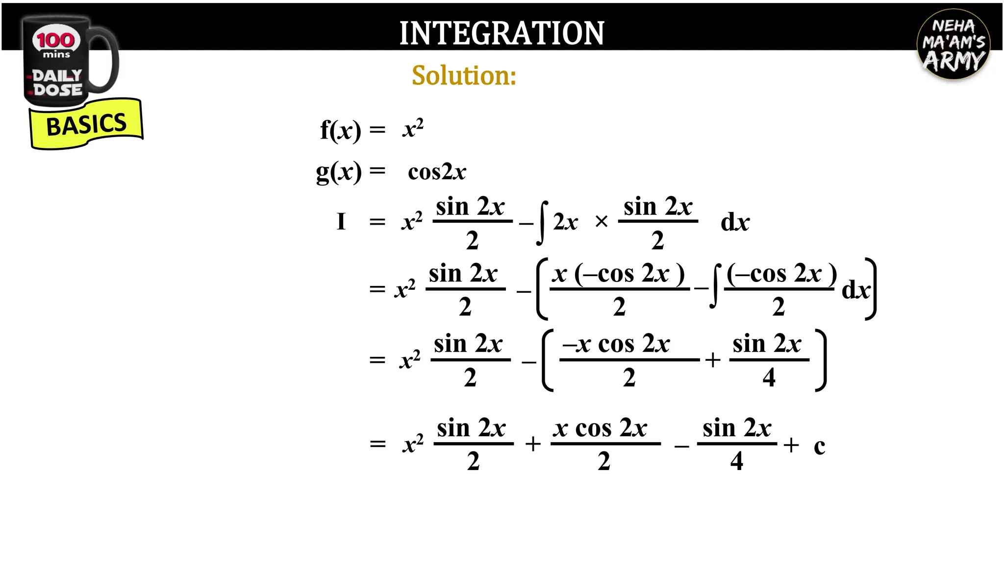 INTEGRATION
f(x) = x2
g(x) = cos2x
I
sin 2x
= x2
2
–∫2x ×
sin 2x
2
dx
= x2 sin 2x
2
–
x (–cos 2x )
2
–∫(–cos 2x )
2
dx
sin 2x sin 2x
= x2
2
–
–x cos 2x
2
+
4
= x2 sin 2x
2
+
x cos 2x
2
–
sin 2x
4
+ c
Solution:
 