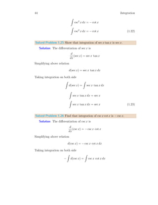 16 Integration
This is area of function and limits from 0 to b. Now the area covered between
function and x-axis from limit x = 0 to x = a, the area is
Aa =
a2
2
x
y
b
a
b
b
Now the area of shaded region is
A = Ab − Aa =
b2
2
−
a2
2
=
b2
− a2
2
It is the desired result.
Solved Problem 1.6 Using first principle method of integration, evaluate
b
R
a
x2
dx.
Solution In indefinite integral, upper limit is variable itself and lower
limit is zero. Hence for a specific point other than zero or variable itself, a
constant term is added in final result. If f(x) is function whose indefinite
integral is F(x), then the function is
Z
f(x) dx = F(x) + C
Where C is boundary value under the conditions of function.
x
f(x)
b
b
f(x1)
f(x2)
b b
x1 x2
In definite integrals, C is calculated by limits itself, hence there is no need
for adding of a constant term in result. In definite integral, it is assumed
 