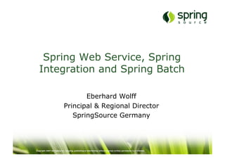 Spring Web Service, Spring
   Integration and Spring Batch

                                   Eberhard Wolff
                            Principal & Regional Director
                               SpringSource Germany




Copyright 2007 SpringSource. Copying, publishing or distributing without express written permission is prohibited.
 