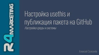 Настройка usethis и
публикация пакета на GitHub
Настройка среды и системы
Алексей Селезнёв
 