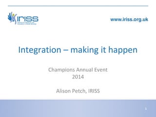 Integration – making it happen 
Champions Annual Event 
2014 
Alison Petch, IRISS 
1 
 