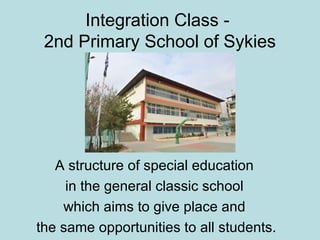 Integration Class 2nd Primary School of Sykies

A structure of special education
in the general classic school
which aims to give place and
the same opportunities to all students.

 