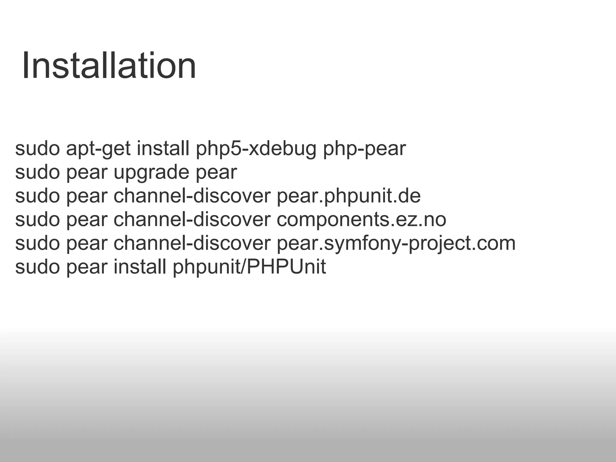 Installation sudo apt-get install php5-xdebug php-pear sudo pear upgrade pear sudo pear channel-discover pear.phpunit.de sudo pear channel-discover components.ez.no sudo pear channel-discover pear.symfony-project.com sudo pear install phpunit/PHPUnit 