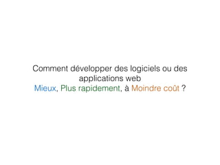 Comment développer des logiciels ou des
applications web
Mieux, Plus rapidement, à Moindre coût ?
 