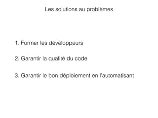 Les solutions au problèmes
1. Former les développeurs
3. Garantir le bon déploiement en l’automatisant
2. Garantir la qualité du code
 