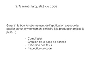 2. Garantir la qualité du code
Garantir le bon fonctionnement de l’application avant de la
publier sur un environnement similaire à la production (mises à
jours…)
- Compilation
- Création de la base de donnée
- Exécution des tests
- Inspection du code
 