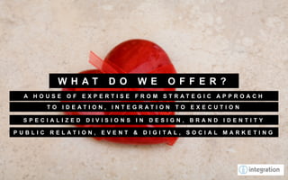 W H AT    D O   W E   O F F E R ?
 A HOUSE OF EXPERTISE FROM STRATEGIC APPROACH
      TO IDEATION, INTEGRATION TO EXECUTION

 SPECIALIZED DIVISIONS IN DESIGN, BRAND IDENTITY

PUBLIC RELATION, EVENT & DIGITAL, SOCIAL MARKETING
 