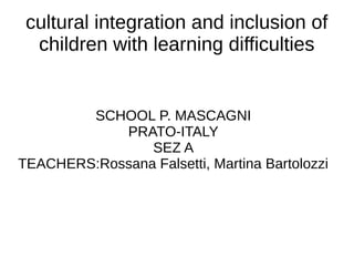 cultural integration and inclusion of
  children with learning difficulties


        SCHOOL P. MASCAGNI
            PRATO-ITALY
                SEZ A
TEACHERS:Rossana Falsetti, Martina Bartolozzi
 