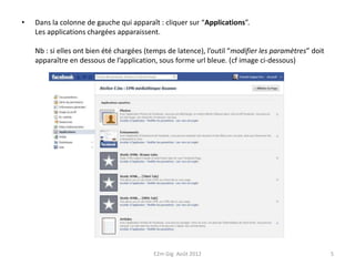 •   Dans la colonne de gauche qui apparaît : cliquer sur “Applications”.
    Les applications chargées apparaissent.

    Nb : si elles ont bien été chargées (temps de latence), l’outil “modifier les paramètres” doit
    apparaître en dessous de l’application, sous forme url bleue. (cf image ci-dessous)




                                          E2m Gig Août 2012                                          5
 