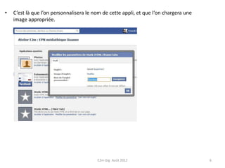 •   C’est là que l’on personnalisera le nom de cette appli, et que l‘on chargera une
    image appropriée.




                                         E2m Gig Août 2012                             6
 