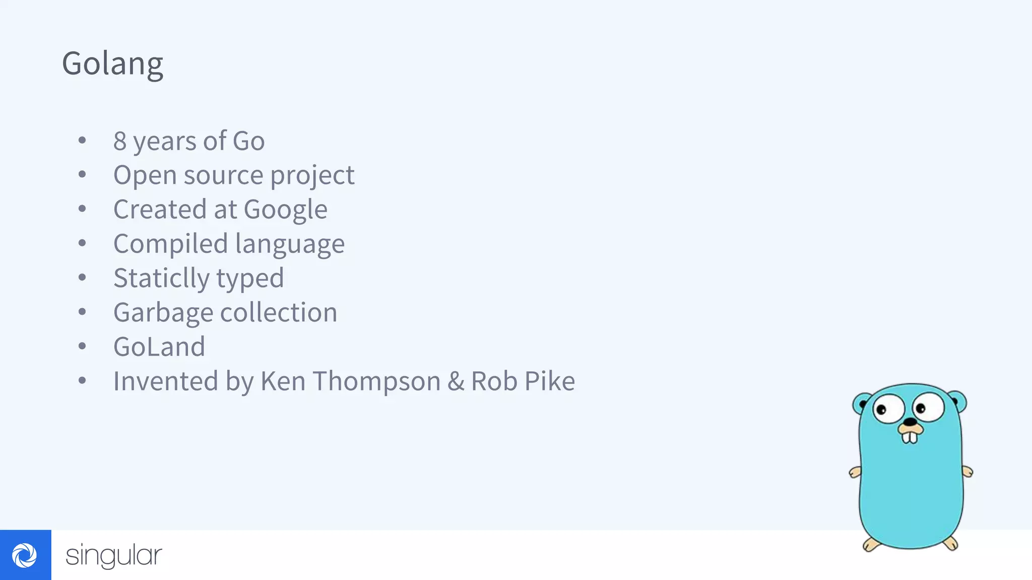 Golang • 8 years of Go • Open source project • Created at Google • Compiled language • Staticlly typed • Garbage collection • GoLand • Invented by Ken Thompson & Rob Pike 