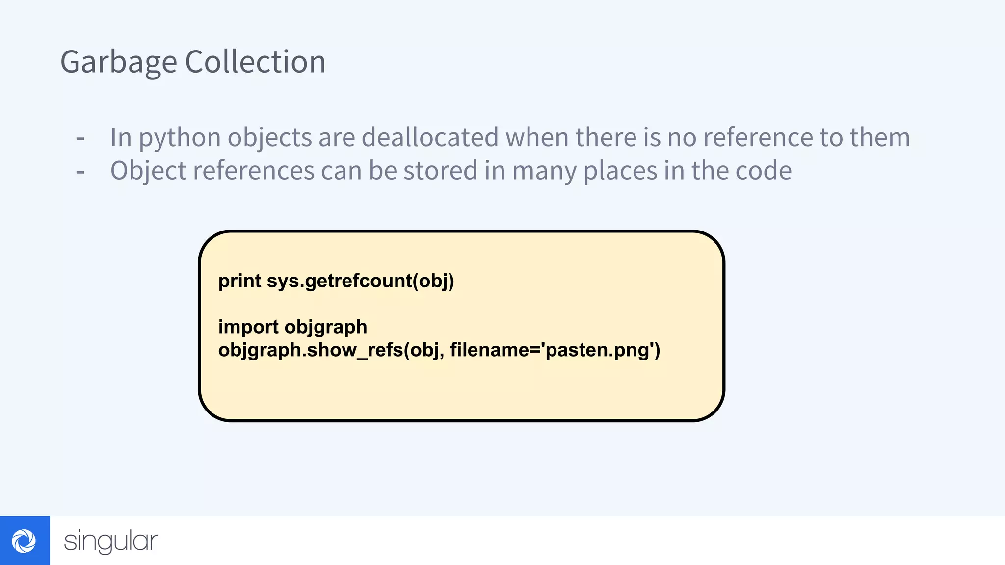 Garbage Collection - In python objects are deallocated when there is no reference to them - Object references can be stored in many places in the code print sys.getrefcount(obj) import objgraph objgraph.show_refs(obj, filename='pasten.png') 