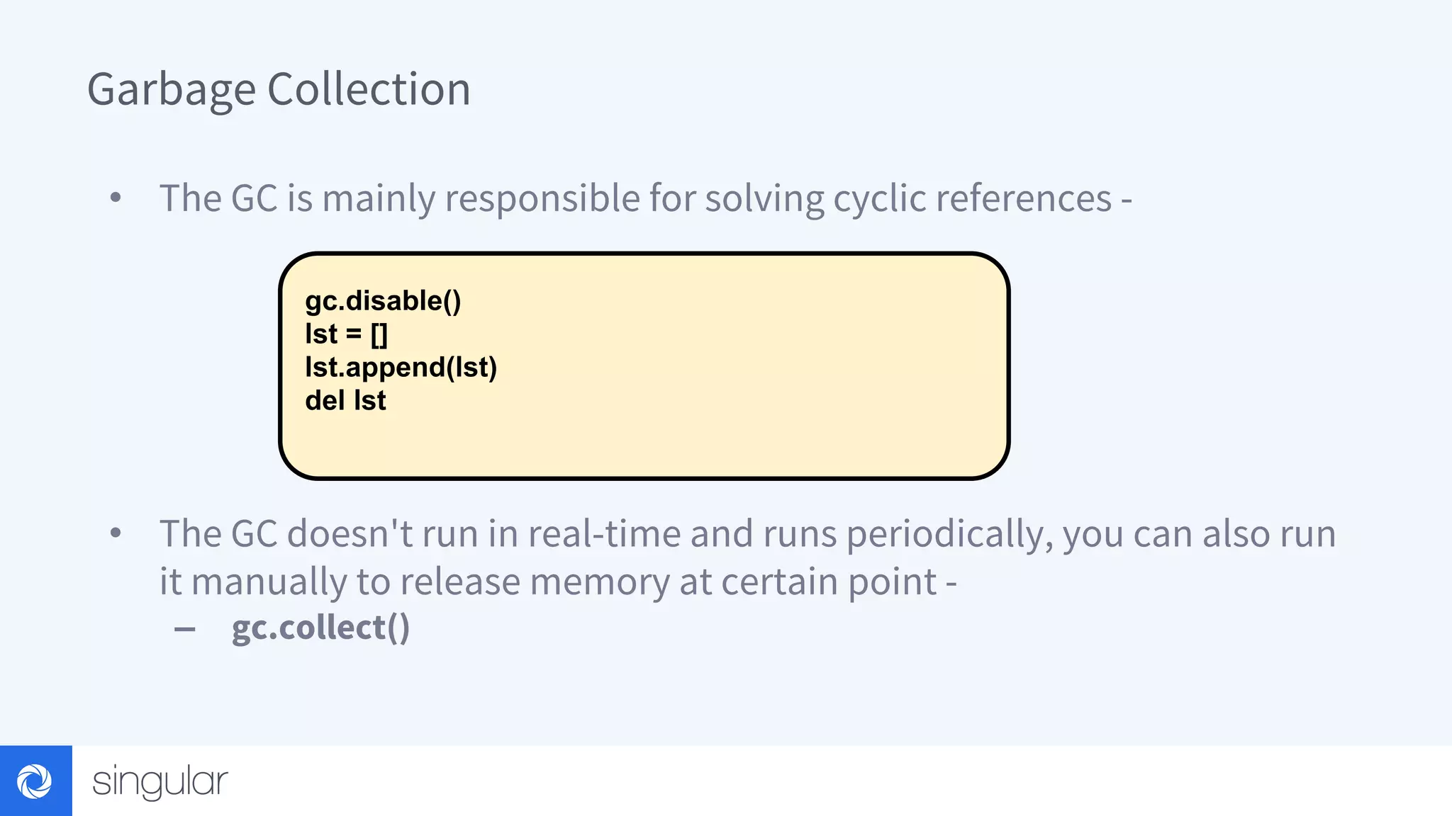 Garbage Collection • The GC is mainly responsible for solving cyclic references - • The GC doesn't run in real-time and runs periodically, you can also run it manually to release memory at certain point - – gc.collect() gc.disable() lst = [] lst.append(lst) del lst 