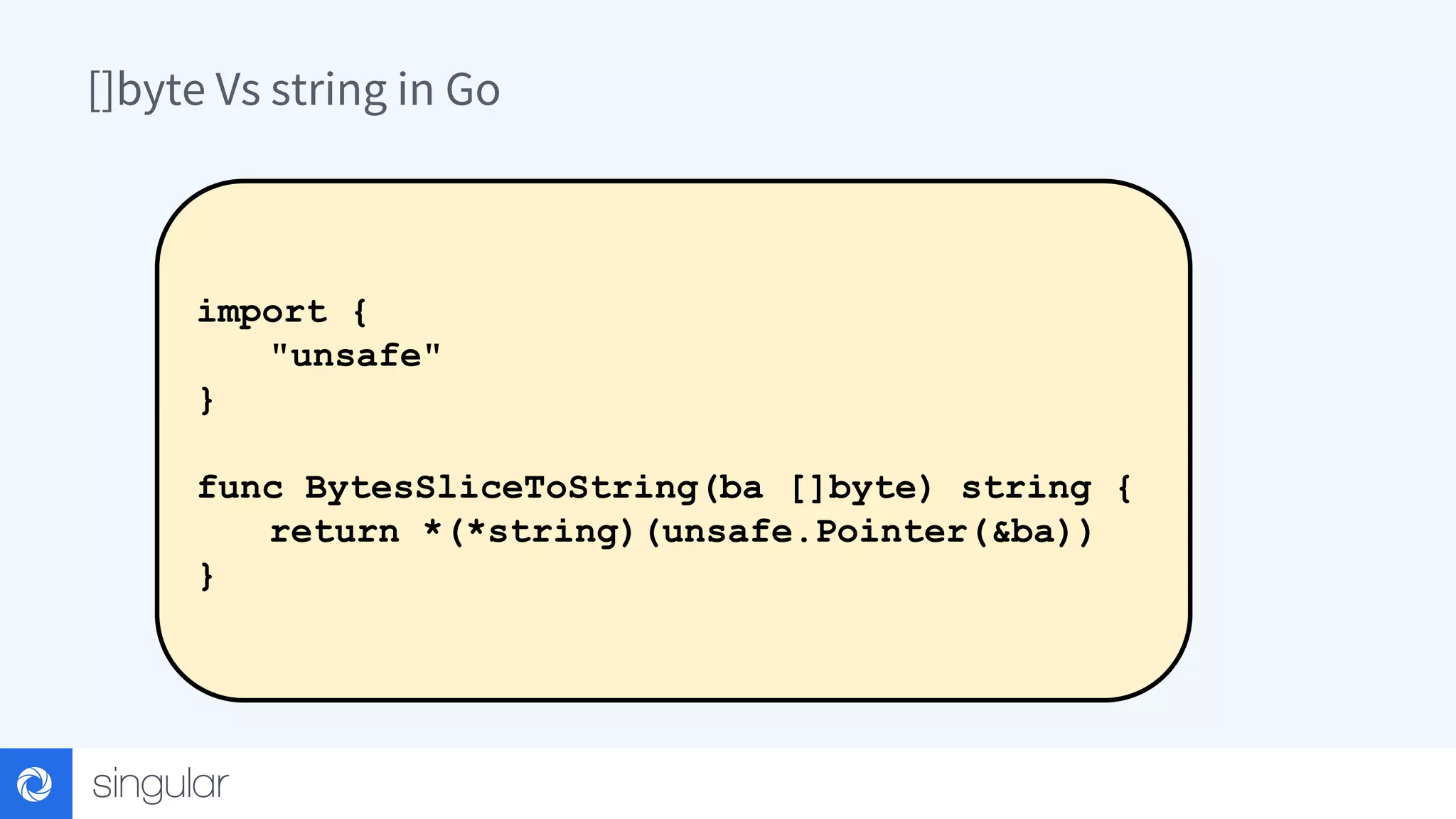 []byte Vs string in Go import { "unsafe" } func BytesSliceToString(ba []byte) string { return *(*string)(unsafe.Pointer(&ba)) } 