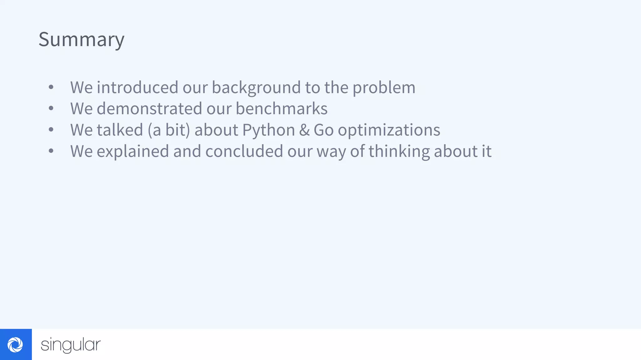 Summary • We introduced our background to the problem • We demonstrated our benchmarks • We talked (a bit) about Python & Go optimizations • We explained and concluded our way of thinking about it 