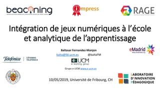 Intégration de jeux numériques à l’école
et analytique de l’apprentissage
Baltasar Fernandez-Manjon
balta@fdi.ucm.es @baltaFM
Grupo e-UCM www.e-ucm.es
10/05/2019, Université de Fribourg, CH
 