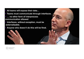 § All teams will expose their data…
§ Teams must communicate through interfaces.
§ … no other form of interprocess
communication allowed
§ Interfaces, without exception, must be
externalizable.
§ Anyone who doesn’t do this will be fired.
 