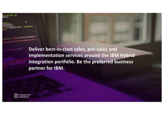 Deliver best-in-class sales, pre-sales and
implementation services around the IBM Hybrid
Integration portfolio. Be the preferred business
partner for IBM.
 