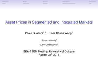 Motivation Model Solution Implications Conclusion
Asset Prices in Segmented and Integrated Markets
Paolo Guasoni1, 2
Kwok Chuen Wong2
Boston University1
Dublin City University2
EEA-ESEM Meeting, University of Cologne
August 28th
2018
 