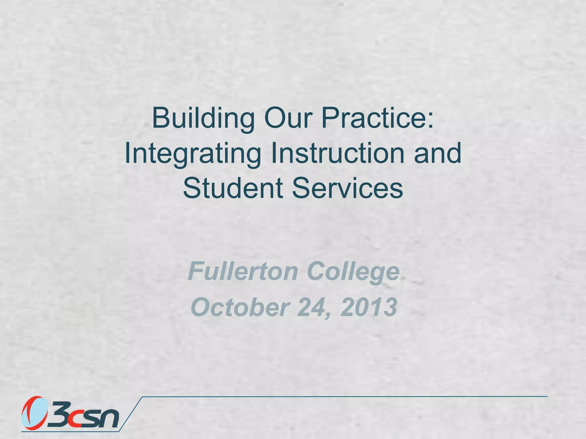 Building Our Practice:
Integrating Instruction and
Student Services
Fullerton College
October 24, 2013

 