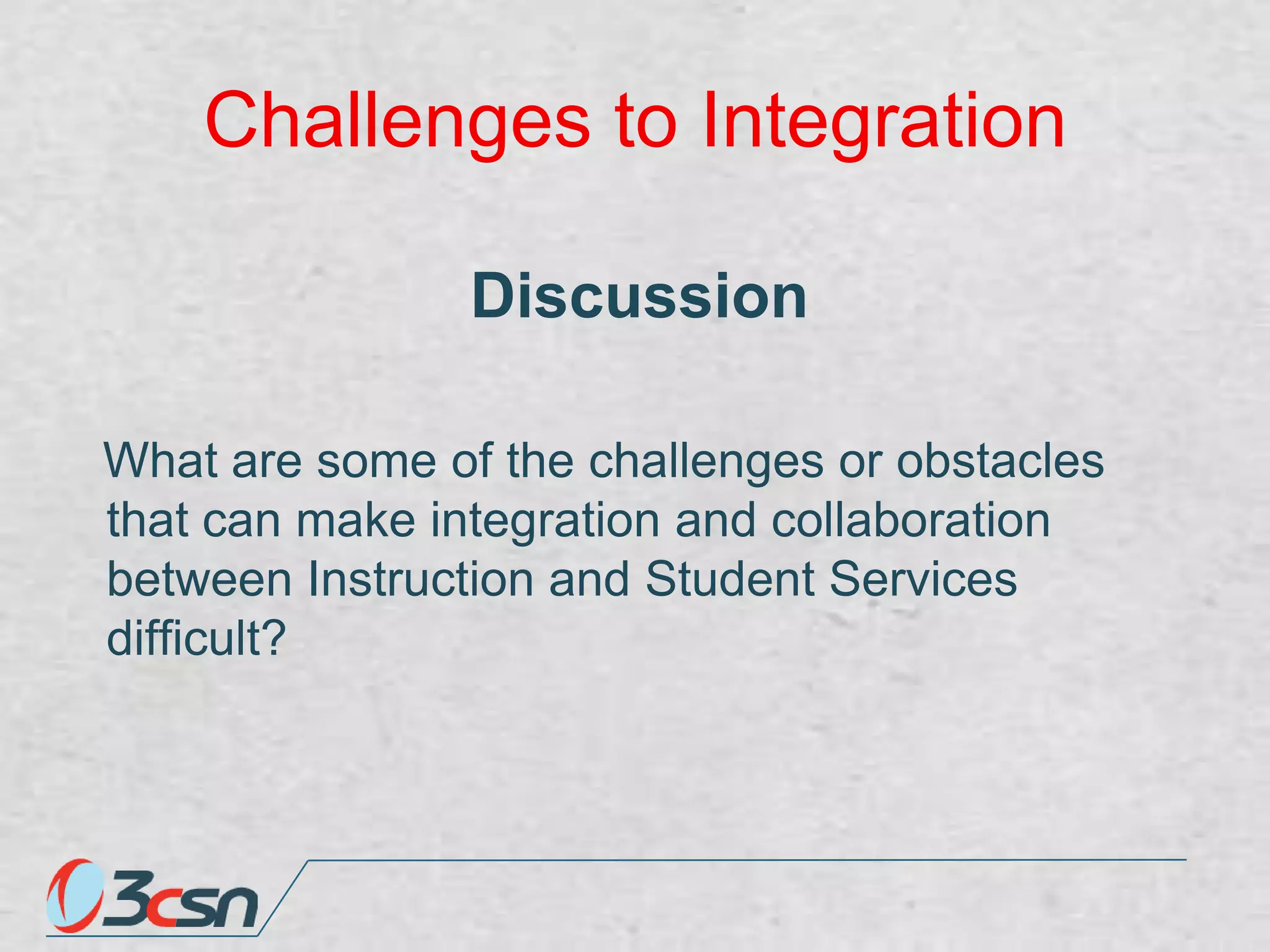 Challenges to Integration
Discussion
What are some of the challenges or obstacles
that can make integration and collaboration
between Instruction and Student Services
difficult?

 