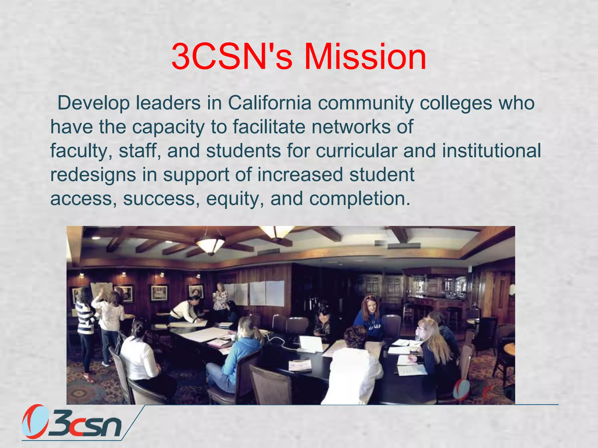 3CSN's Mission
Develop leaders in California community colleges who
have the capacity to facilitate networks of
faculty, staff, and students for curricular and institutional
redesigns in support of increased student
access, success, equity, and completion.

 