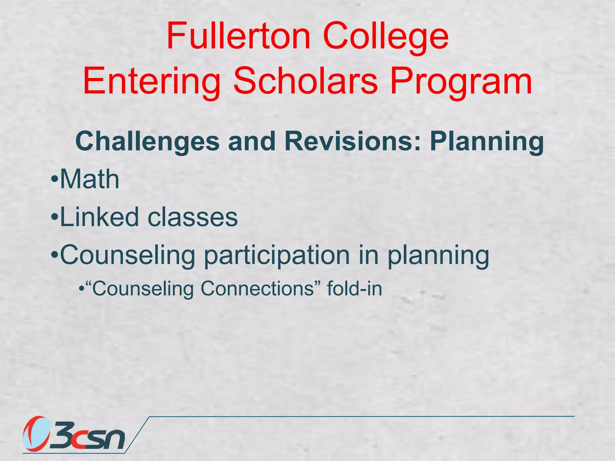 Fullerton College
Entering Scholars Program
Challenges and Revisions: Planning
•Math
•Linked classes
•Counseling participation in planning
•“Counseling Connections” fold-in

 