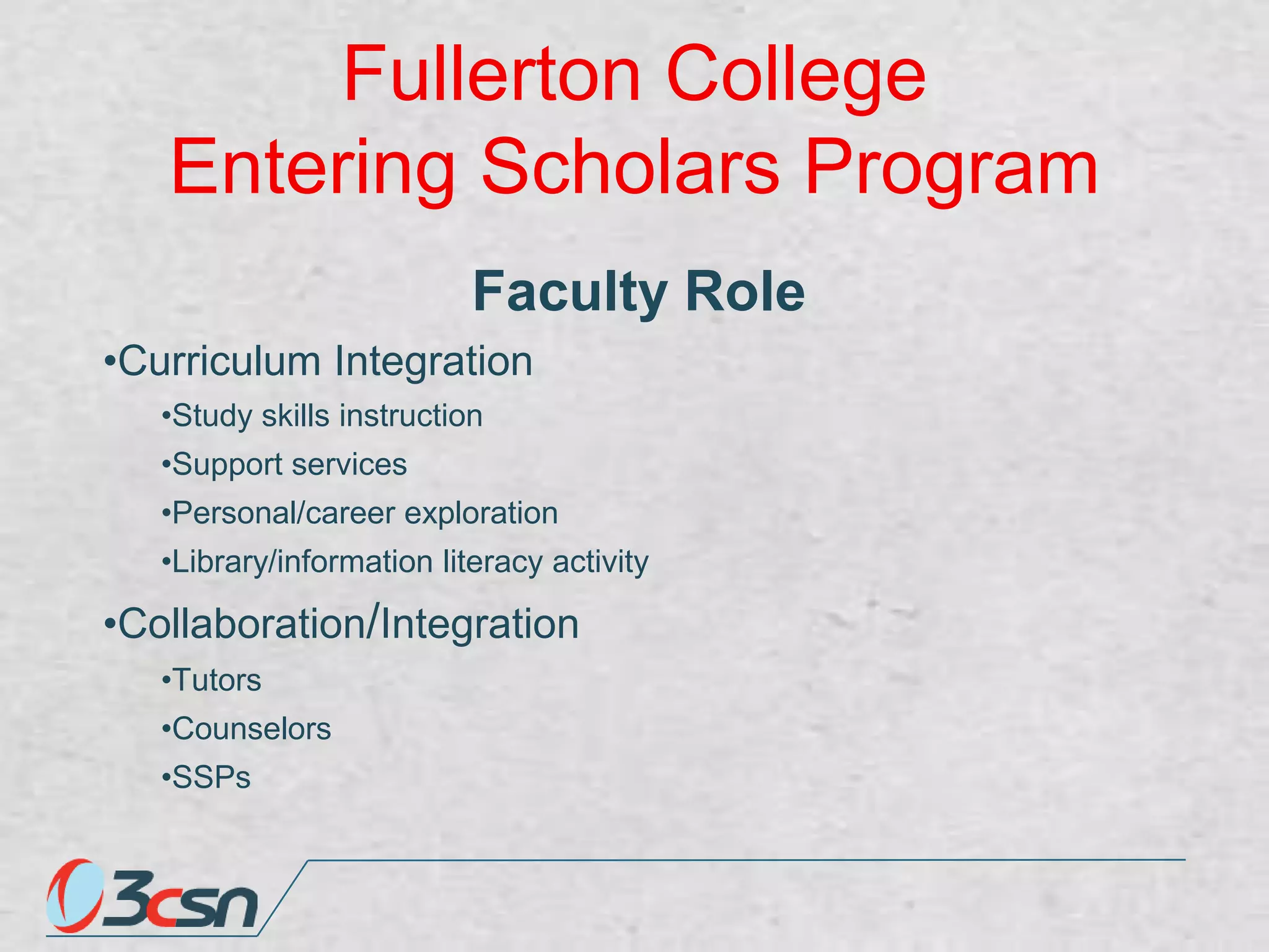 Fullerton College
Entering Scholars Program
Faculty Role
•Curriculum Integration
•Study skills instruction
•Support services
•Personal/career exploration

•Library/information literacy activity

•Collaboration/Integration
•Tutors
•Counselors

•SSPs

 