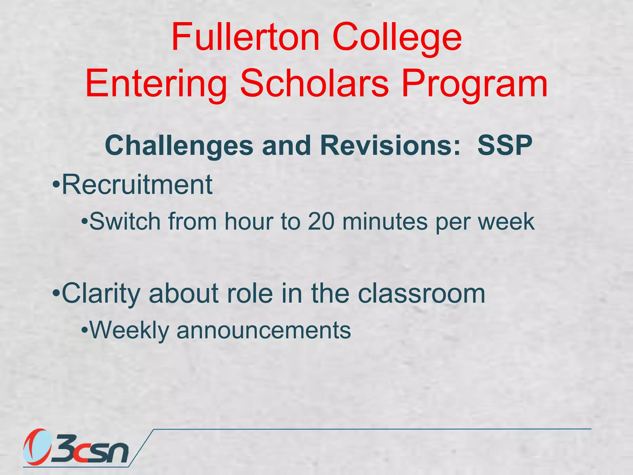 Fullerton College
Entering Scholars Program
Challenges and Revisions: SSP
•Recruitment
•Switch from hour to 20 minutes per week

•Clarity about role in the classroom
•Weekly announcements

 
