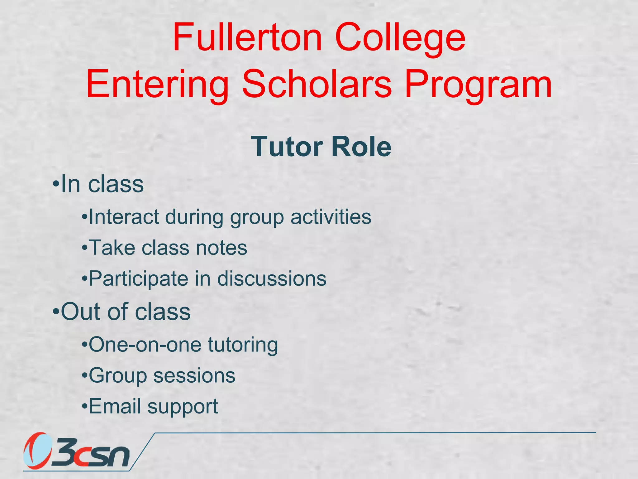 Fullerton College
Entering Scholars Program
Tutor Role
•In class
•Interact during group activities
•Take class notes
•Participate in discussions

•Out of class
•One-on-one tutoring
•Group sessions
•Email support

 