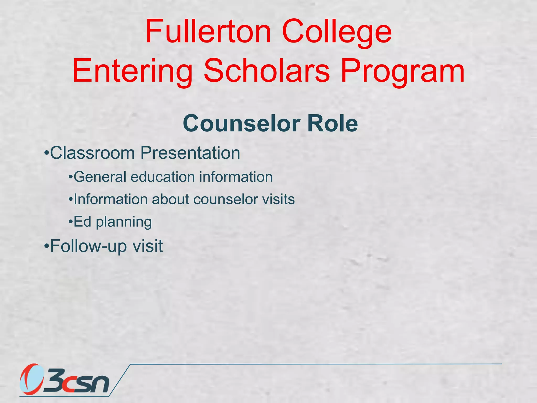 Fullerton College
Entering Scholars Program
Counselor Role
•Classroom Presentation
•General education information
•Information about counselor visits
•Ed planning

•Follow-up visit

 