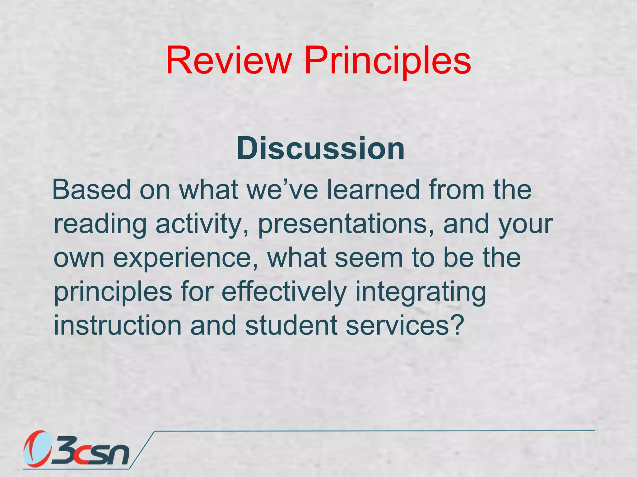 Review Principles
Discussion
Based on what we‟ve learned from the
reading activity, presentations, and your
own experience, what seem to be the
principles for effectively integrating
instruction and student services?

 