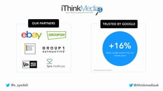 OUR PARTNERS
Search Marketing Specialists Since 2008
TRUSTED BY GOOGLE
+16%
Better quality scores* than our
closest peers
* Reviewed by Google in May 2017
@s_syedali @ithinkmediauk
 