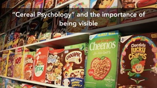 Cereal Psychology and the importance of
being visible
 