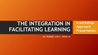 THE INTEGRATION IN
FACILITATING LEARNING
By: ROMMEL LUIS C. ISRAEL III
A workshop
Approach
Presentation
 