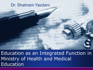 Education as an Integrated Function in
Ministry of Health and Medical
Education
Dr. Shahram Yazdani
 