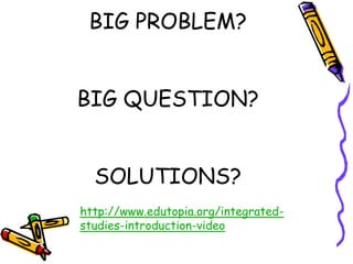BIG PROBLEM?


BIG QUESTION?


  SOLUTIONS?
http://www.edutopia.org/integrated-
studies-introduction-video
 