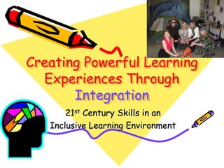 Creating Powerful Learning
  Experiences Through
       Integration
       21st Century Skills in an
   Inclusive Learning Environment
 